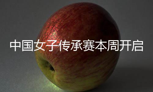 路女子宁开启 启卫中国周开冕之赛本传承安梓