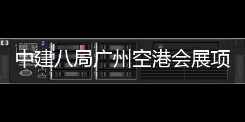 八局中建主体广州项目空港会展进入阶段施工